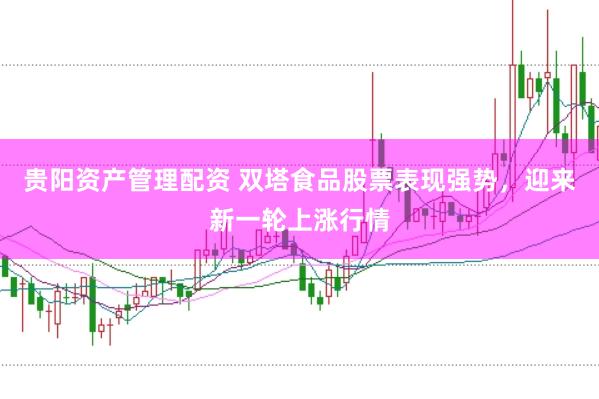贵阳资产管理配资 双塔食品股票表现强势，迎来新一轮上涨行情