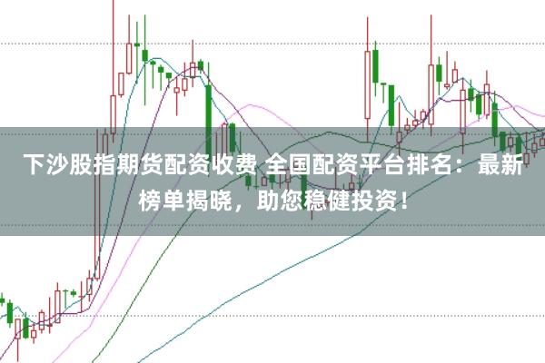 下沙股指期货配资收费 全国配资平台排名：最新榜单揭晓，助您稳健投资！