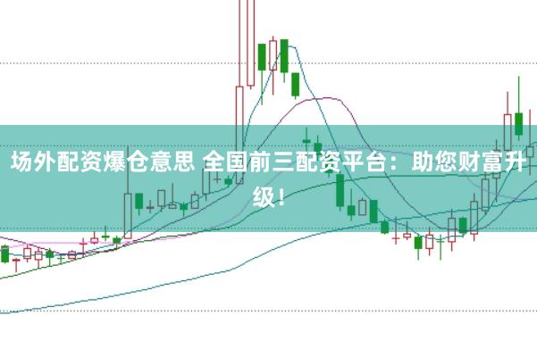 场外配资爆仓意思 全国前三配资平台：助您财富升级！