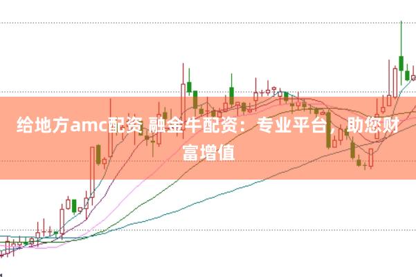 给地方amc配资 融金牛配资：专业平台，助您财富增值