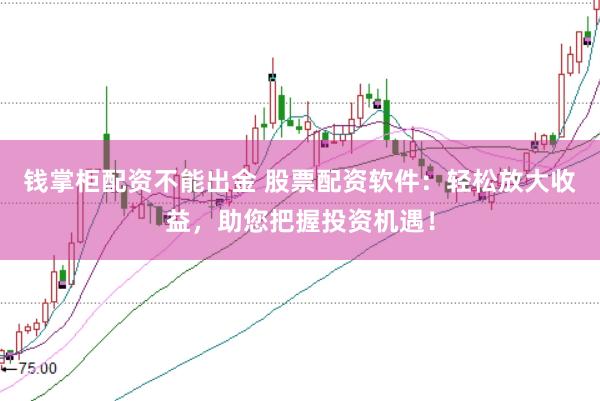 钱掌柜配资不能出金 股票配资软件：轻松放大收益，助您把握投资机遇！