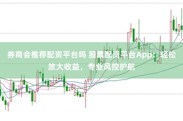 券商会推荐配资平台吗 股票配资平台App：轻松放大收益，专业风控护航