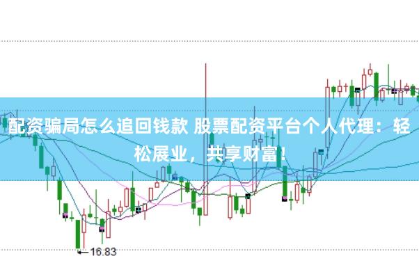 配资骗局怎么追回钱款 股票配资平台个人代理：轻松展业，共享财富！
