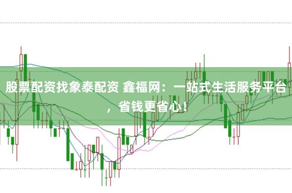 股票配资找象泰配资 鑫福网：一站式生活服务平台，省钱更省心！
