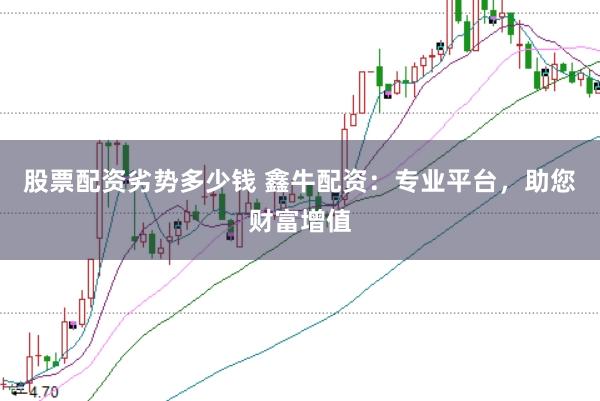 股票配资劣势多少钱 鑫牛配资：专业平台，助您财富增值