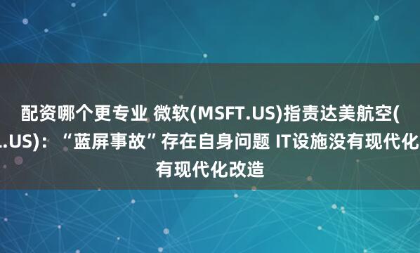 配资哪个更专业 微软(MSFT.US)指责达美航空(DAL.US)：“蓝屏事故”存在自身问题 IT设施没有现代化改造