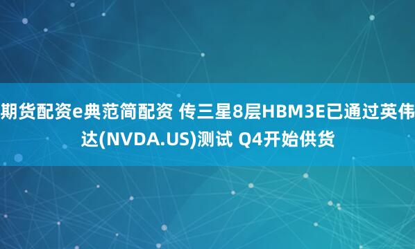 期货配资e典范简配资 传三星8层HBM3E已通过英伟达(NVDA.US)测试 Q4开始供货