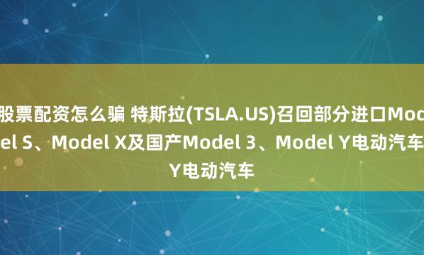 股票配资怎么骗 特斯拉(TSLA.US)召回部分进口Model S、Model X及国产Model 3、Model Y电动汽车