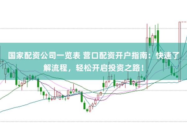 国家配资公司一览表 营口配资开户指南：快速了解流程，轻松开启投资之路！