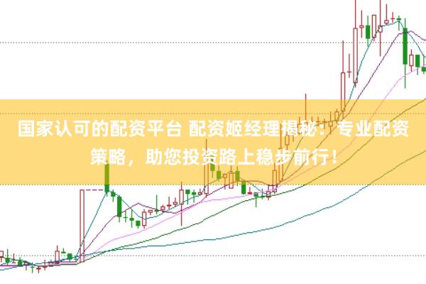 国家认可的配资平台 配资姬经理揭秘：专业配资策略，助您投资路上稳步前行！