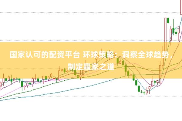 国家认可的配资平台 环球策略：洞察全球趋势，制定赢家之道
