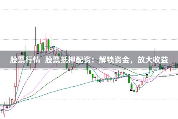 股票行情  股票抵押配资：解锁资金，放大收益