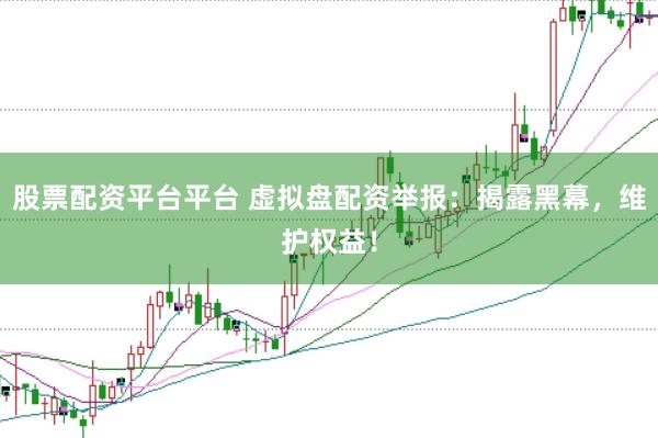 股票配资平台平台 虚拟盘配资举报：揭露黑幕，维护权益！