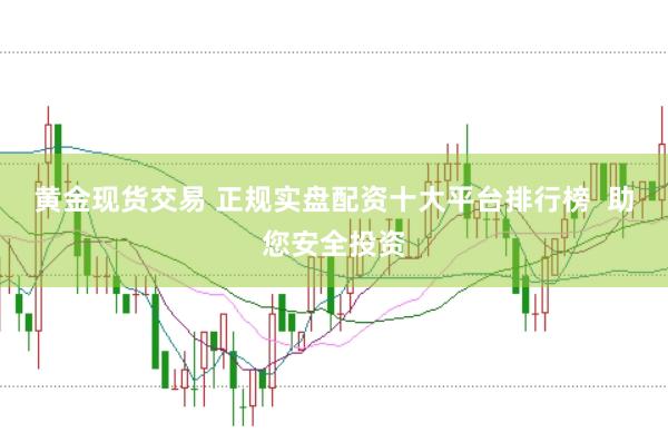 黄金现货交易 正规实盘配资十大平台排行榜  助您安全投资
