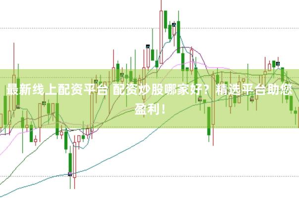 最新线上配资平台 配资炒股哪家好？精选平台助您盈利！
