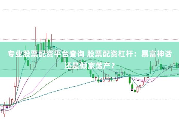 专业股票配资平台查询 股票配资杠杆：暴富神话还是倾家荡产？
