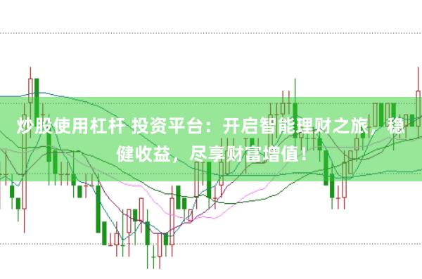 炒股使用杠杆 投资平台：开启智能理财之旅，稳健收益，尽享财富增值！