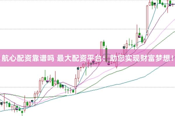 航心配资靠谱吗 最大配资平台：助您实现财富梦想！