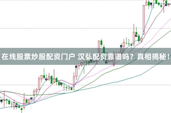 在线股票炒股配资门户 汉弘配资靠谱吗？真相揭秘！
