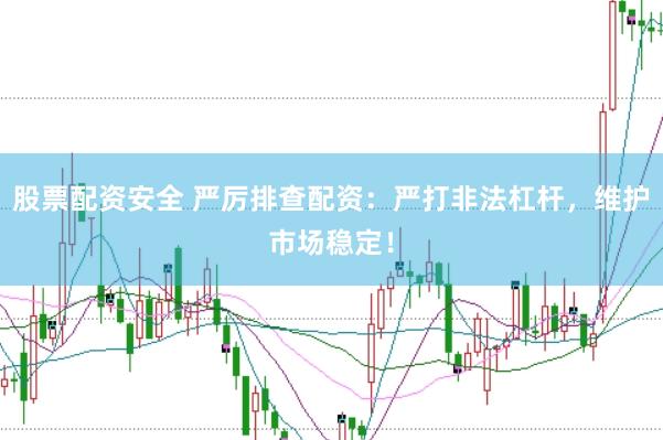 股票配资安全 严厉排查配资：严打非法杠杆，维护市场稳定！