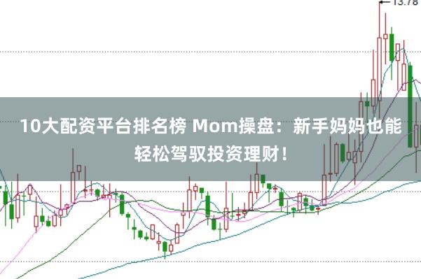 10大配资平台排名榜 Mom操盘：新手妈妈也能轻松驾驭投资理财！