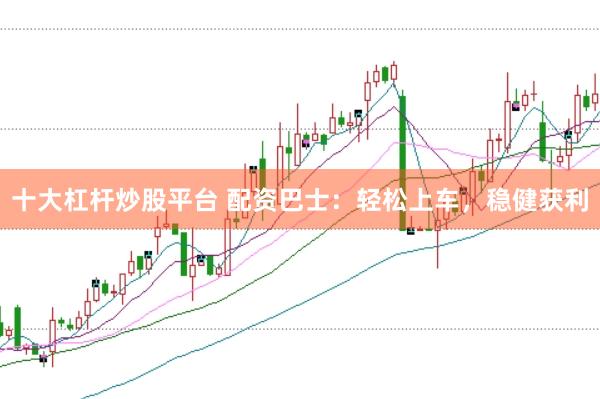 十大杠杆炒股平台 配资巴士：轻松上车，稳健获利