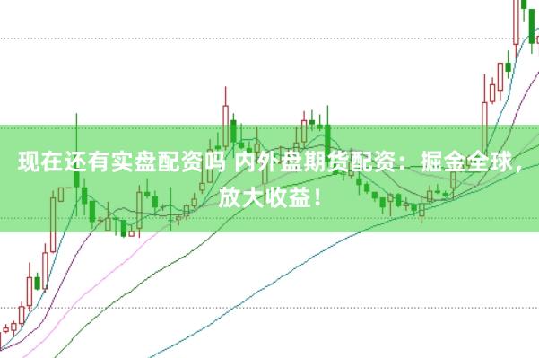 现在还有实盘配资吗 内外盘期货配资：掘金全球，放大收益！
