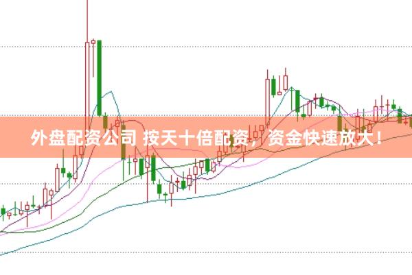 外盘配资公司 按天十倍配资，资金快速放大！