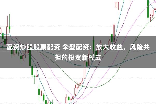 配资炒股股票配资 伞型配资：放大收益，风险共担的投资新模式