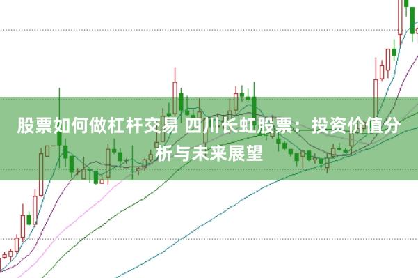 股票如何做杠杆交易 四川长虹股票：投资价值分析与未来展望