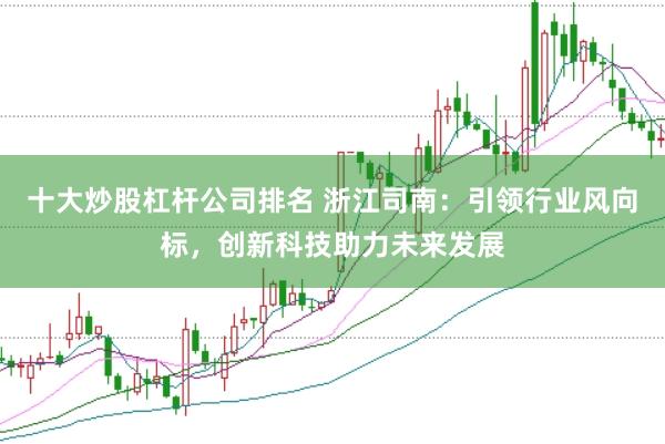 十大炒股杠杆公司排名 浙江司南：引领行业风向标，创新科技助力未来发展