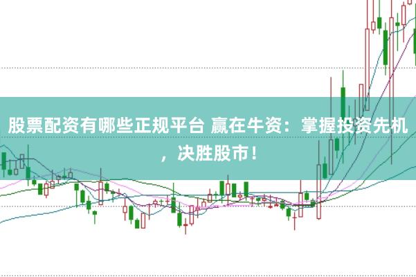 股票配资有哪些正规平台 赢在牛资：掌握投资先机，决胜股市！