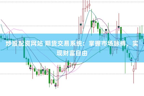 炒股配资网站 期货交易系统：掌握市场脉搏，实现财富自由