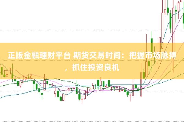 正版金融理财平台 期货交易时间：把握市场脉搏，抓住投资良机