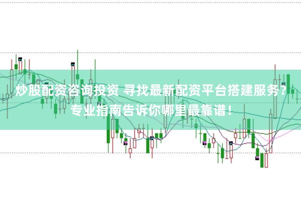 炒股配资咨询投资 寻找最新配资平台搭建服务？专业指南告诉你哪里最靠谱！