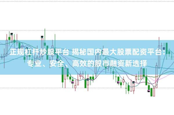 正规杠杆炒股平台 揭秘国内最大股票配资平台：专业、安全、高效的股市融资新选择