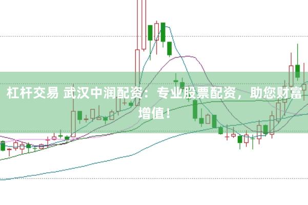 杠杆交易 武汉中润配资：专业股票配资，助您财富增值！
