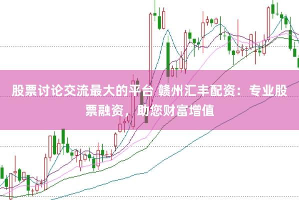 股票讨论交流最大的平台 赣州汇丰配资：专业股票融资，助您财富增值