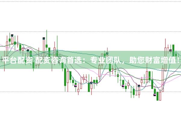 平台配资 配资咨询首选：专业团队，助您财富增值！