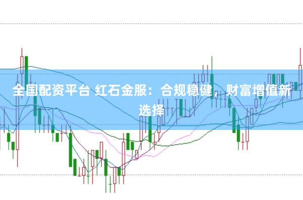 全国配资平台 红石金服：合规稳健，财富增值新选择