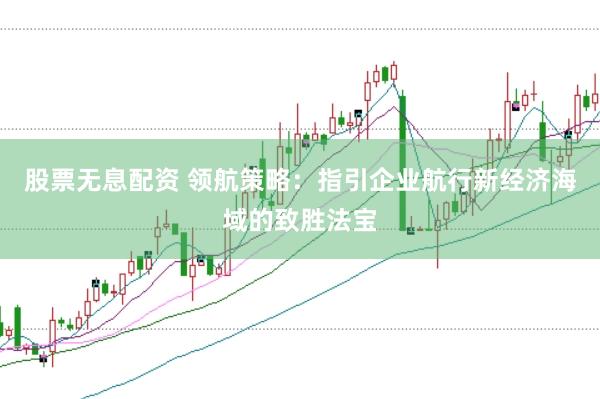 股票无息配资 领航策略：指引企业航行新经济海域的致胜法宝