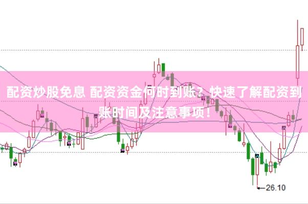 配资炒股免息 配资资金何时到账？快速了解配资到账时间及注意事项！