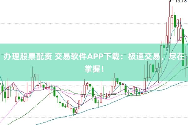 办理股票配资 交易软件APP下载：极速交易，尽在掌握！