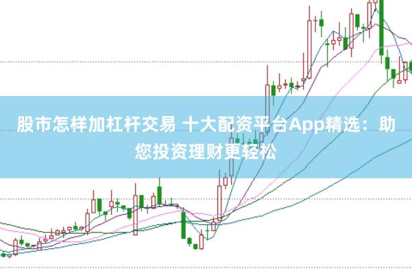 股市怎样加杠杆交易 十大配资平台App精选：助您投资理财更轻松