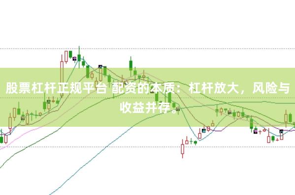 股票杠杆正规平台 配资的本质:杠杆放大,风险与收益并存。