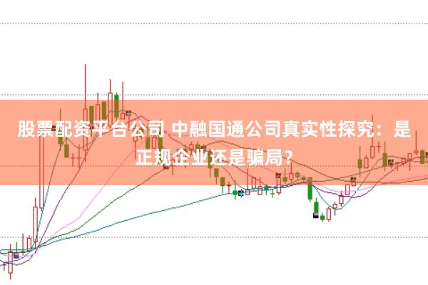 股票配资平台公司 中融国通公司真实性探究:是正规企业还是骗局?