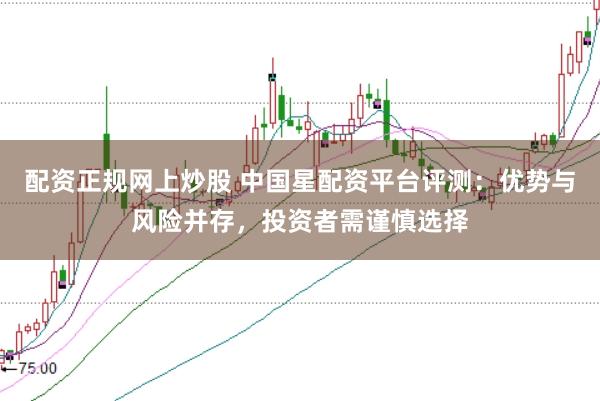配资正规网上炒股 中国星配资平台评测:优势与风险并存,投资者需谨慎选择