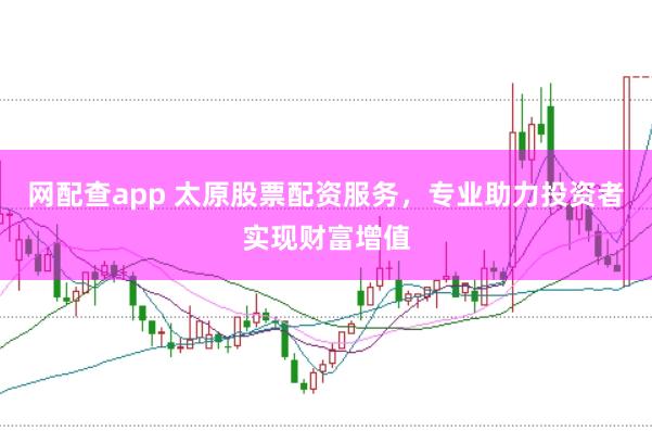 网配查app 太原股票配资服务,专业助力投资者实现财富增值
