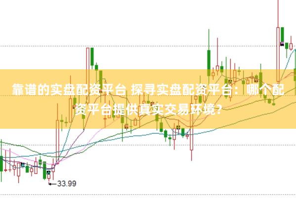 靠谱的实盘配资平台 探寻实盘配资平台:哪个配资平台提供真实交易环境?