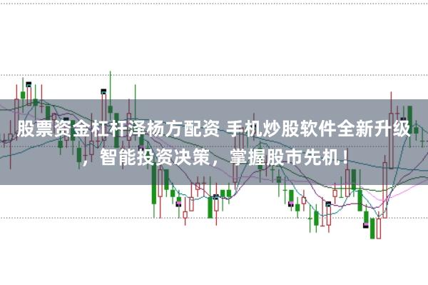 股票资金杠杆泽杨方配资 手机炒股软件全新升级,智能投资决策,掌握股市先机!